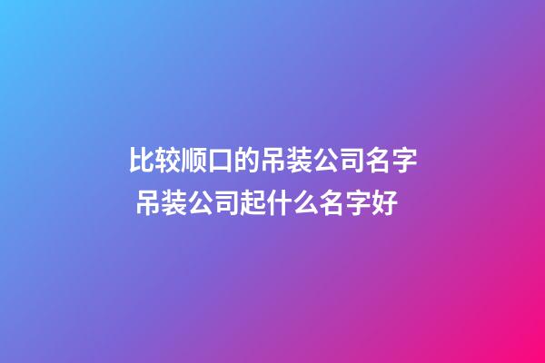 比较顺口的吊装公司名字 吊装公司起什么名字好-第1张-公司起名-玄机派